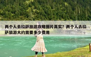 兩個人去拉薩旅游攻略圖片真實？兩個人去拉薩旅游大約需要多少費用
