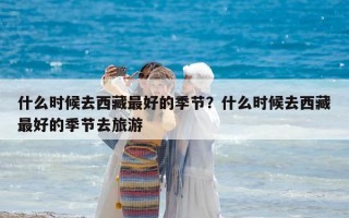 什么時候去西藏最好的季節？什么時候去西藏最好的季節去旅游