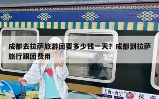 成都去拉薩旅游團(tuán)要多少錢(qián)一天？成都到拉薩旅行跟團(tuán)費(fèi)用