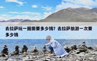 去拉薩玩一圈需要多少錢？去拉薩旅游一次要多少錢