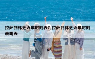 拉薩到林芝火車時刻表？拉薩到林芝火車時刻表明天