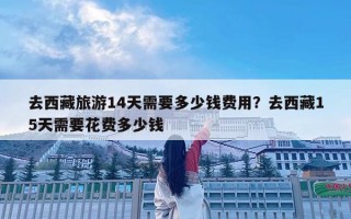 去西藏旅游14天需要多少錢費(fèi)用？去西藏15天需要花費(fèi)多少錢