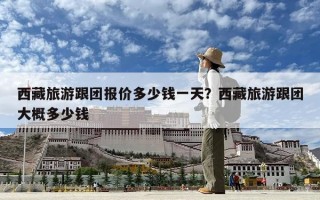 西藏旅游跟團報價多少錢一天？西藏旅游跟團大概多少錢