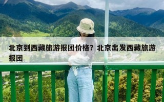 北京到西藏旅游報團(tuán)價格？北京出發(fā)西藏旅游報團(tuán)
