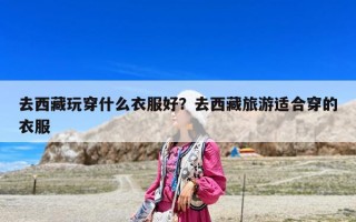 去西藏玩穿什么衣服好？去西藏旅游適合穿的衣服