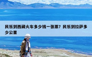 民樂到西藏火車多少錢一張票？民樂到拉薩多少公里