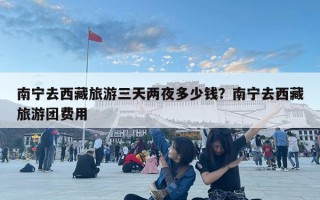 南寧去西藏旅游三天兩夜多少錢？南寧去西藏旅游團費用