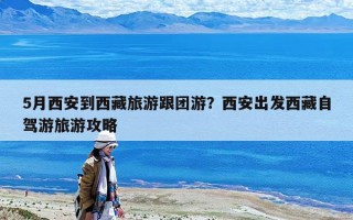 5月西安到西藏旅游跟團游？西安出發西藏自駕游旅游攻略