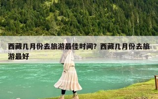 西藏幾月份去旅游最佳時間？西藏幾月份去旅游最好