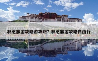林芝旅游攻略游攻略？林芝旅游攻略自由行