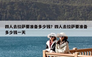 四人去拉薩要準(zhǔn)備多少錢？四人去拉薩要準(zhǔn)備多少錢一天