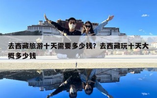 去西藏旅游十天需要多少錢？去西藏玩十天大概多少錢