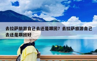 去拉薩旅游自己去還是跟團？去拉薩旅游自己去還是跟團好