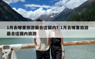 1月去哪里旅游最合適國(guó)內(nèi)？1月去哪里旅游最合適國(guó)內(nèi)旅游