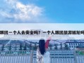 跟團(tuán)一個(gè)人去安全嗎？一個(gè)人跟團(tuán)旅游尷尬嗎