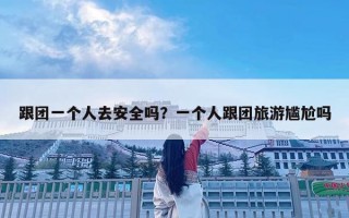 跟團一個人去安全嗎？一個人跟團旅游尷尬嗎
