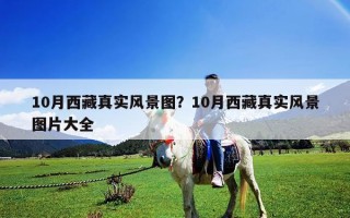 10月西藏真實(shí)風(fēng)景圖？10月西藏真實(shí)風(fēng)景圖片大全