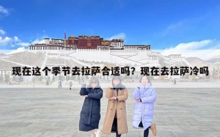 現(xiàn)在這個(gè)季節(jié)去拉薩合適嗎？現(xiàn)在去拉薩冷嗎