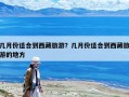 幾月份適合到西藏旅游？幾月份適合到西藏旅游的地方