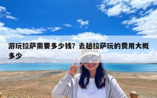 游玩拉薩需要多少錢？去趟拉薩玩的費用大概多少