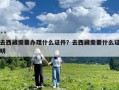 去西藏需要辦理什么證件？去西藏需要什么證明