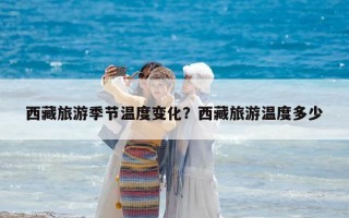 西藏旅游季節溫度變化？西藏旅游溫度多少
