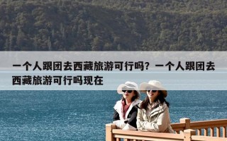 一個人跟團去西藏旅游可行嗎？一個人跟團去西藏旅游可行嗎現在