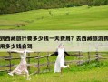 到西藏旅行要多少錢(qián)一天費(fèi)用？去西藏旅游費(fèi)用多少錢(qián)自駕