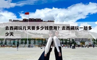 去西藏玩幾天要多少錢費用？去西藏玩一趟多少天