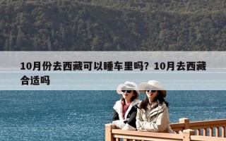 10月份去西藏可以睡車?yán)飭幔?0月去西藏合適嗎