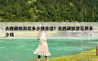 去西藏旅游花多少錢合適？去西藏旅游花費多少錢