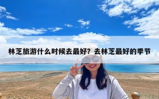 林芝旅游什么時候去最好？去林芝最好的季節(jié)