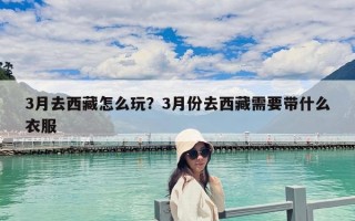 3月去西藏怎么玩？3月份去西藏需要帶什么衣服