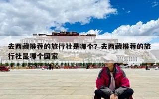 去西藏推薦的旅行社是哪個？去西藏推薦的旅行社是哪個國家
