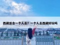 西藏適合一個(gè)人去？一個(gè)人去西藏好玩嗎