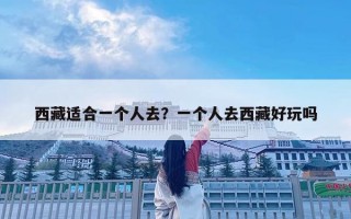 西藏適合一個人去？一個人去西藏好玩嗎