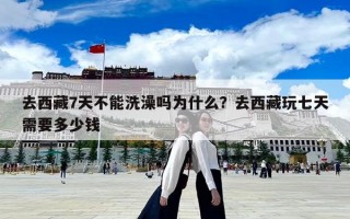 去西藏7天不能洗澡嗎為什么？去西藏玩七天需要多少錢