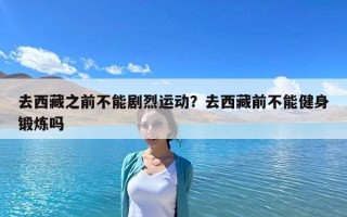去西藏之前不能劇烈運動？去西藏前不能健身鍛煉嗎