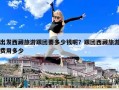 出發(fā)西藏旅游跟團(tuán)要多少錢呢？跟團(tuán)西藏旅游費用多少