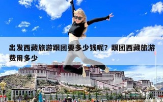 出發西藏旅游跟團要多少錢呢？跟團西藏旅游費用多少