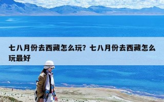 七八月份去西藏怎么玩？七八月份去西藏怎么玩最好