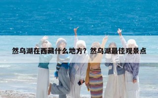 然烏湖在西藏什么地方？然烏湖最佳觀景點
