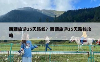 西藏旅游15天路線？西藏旅游15天路線攻略
