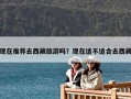 現(xiàn)在推薦去西藏旅游嗎？現(xiàn)在適不適合去西藏