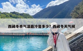 西藏冬季氣溫最冷是多少？西藏冬天氣候
