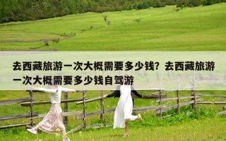 去西藏旅游一次大概需要多少錢？去西藏旅游一次大概需要多少錢自駕游