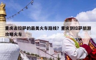 重慶去拉薩的最美火車路線？重慶到拉薩旅游攻略火車