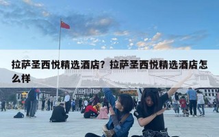 拉薩圣西悅精選酒店？拉薩圣西悅精選酒店怎么樣