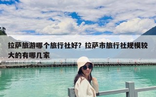 拉薩旅游哪個旅行社好？拉薩市旅行社規模較大的有哪幾家