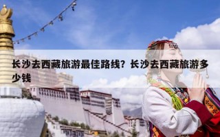 長沙去西藏旅游最佳路線？長沙去西藏旅游多少錢